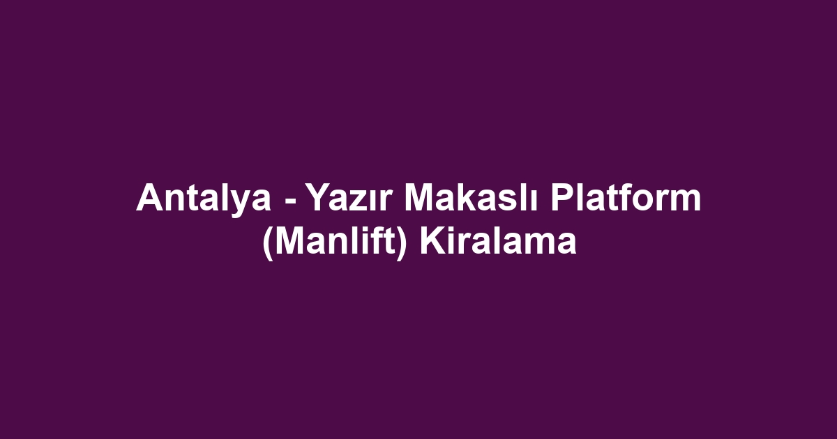 Antalya - Yazır Makaslı Platform (Manlift) Kiralama