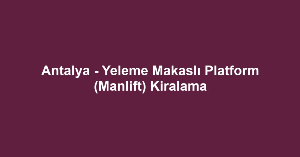 Antalya - Yeleme Makaslı Platform (Manlift) Kiralama