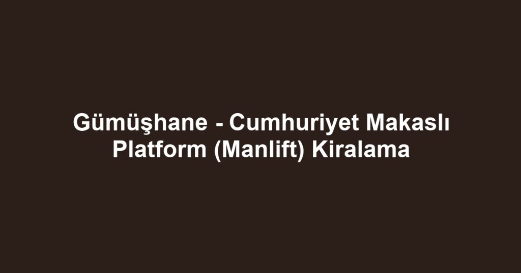 Gümüşhane - Cumhuriyet Makaslı Platform (Manlift) Kiralama
