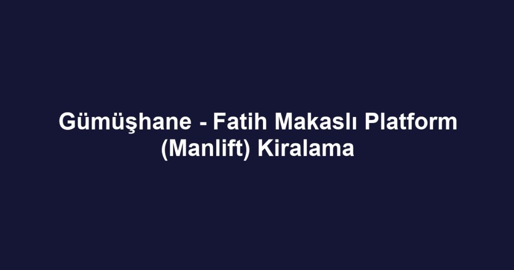 Gümüşhane - Fatih Makaslı Platform (Manlift) Kiralama