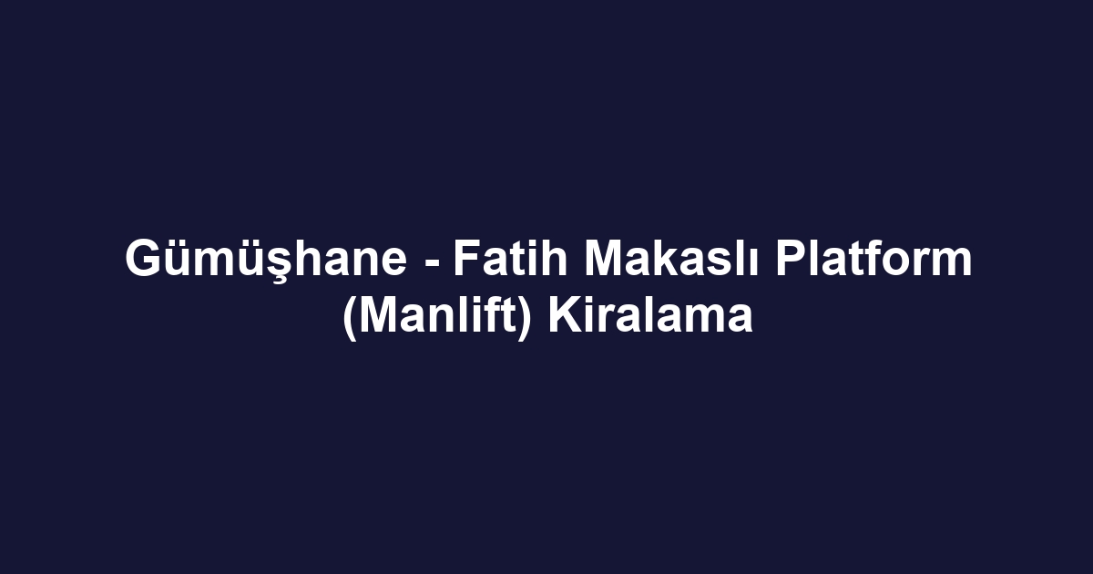 Gümüşhane - Fatih Makaslı Platform (Manlift) Kiralama
