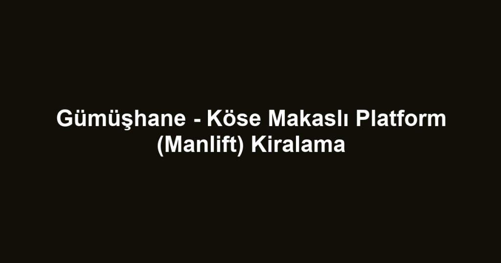 Gümüşhane - Köse Makaslı Platform (Manlift) Kiralama