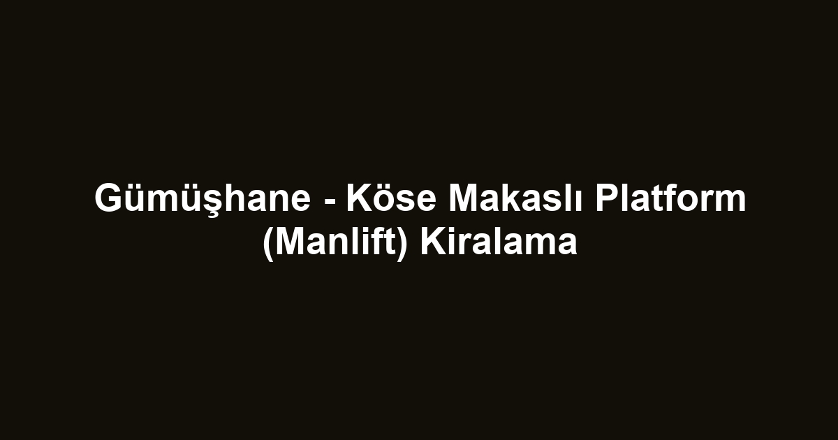 Gümüşhane - Köse Makaslı Platform (Manlift) Kiralama