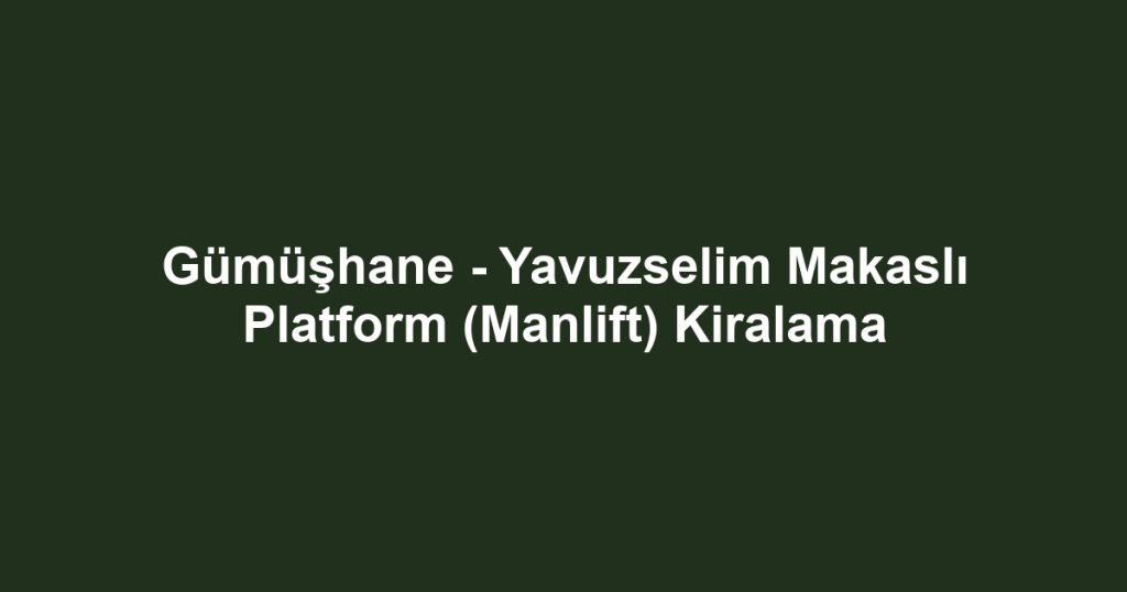 Gümüşhane - Yavuzselim Makaslı Platform (Manlift) Kiralama