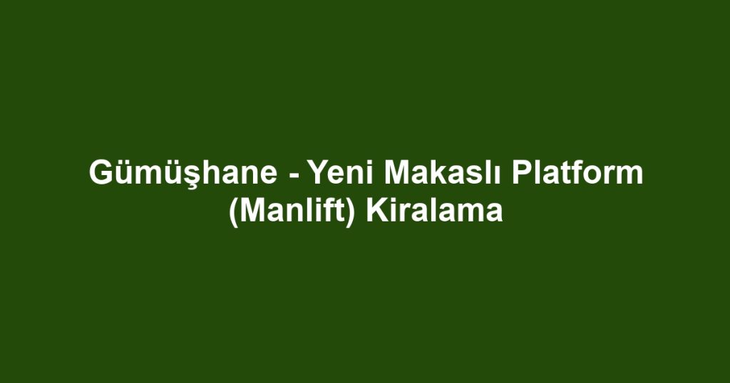 Gümüşhane - Yeni Makaslı Platform (Manlift) Kiralama