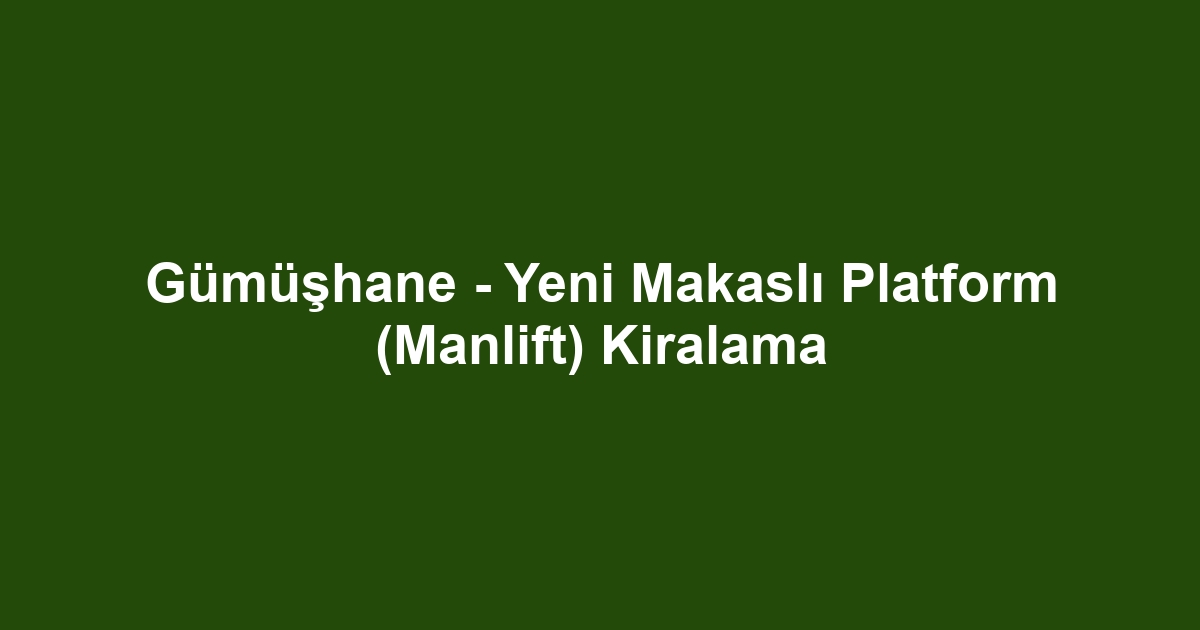 Gümüşhane - Yeni Makaslı Platform (Manlift) Kiralama