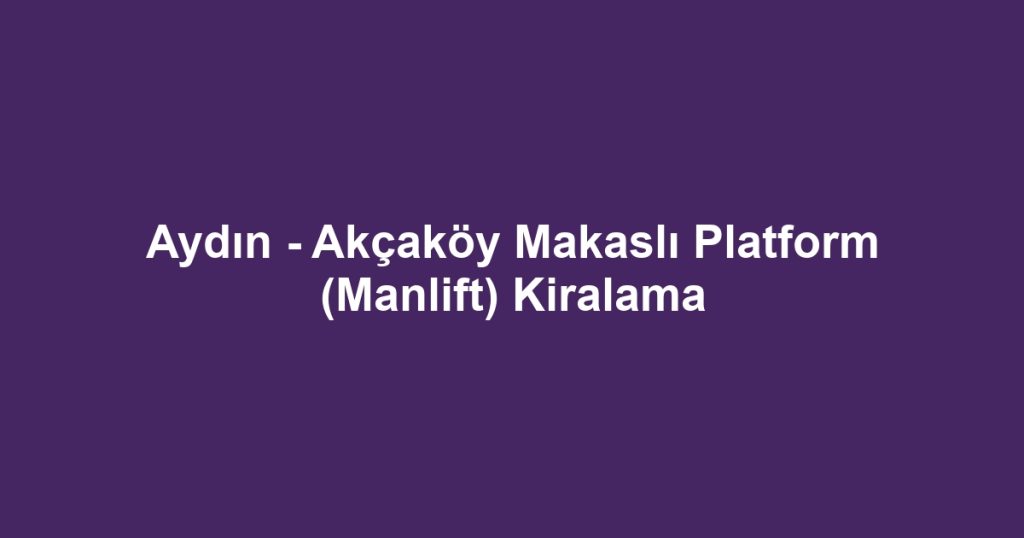 Aydın - Akçaköy Makaslı Platform (Manlift) Kiralama