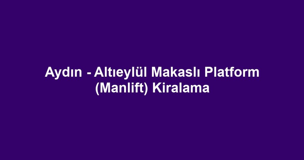 Aydın - Altıeylül Makaslı Platform (Manlift) Kiralama