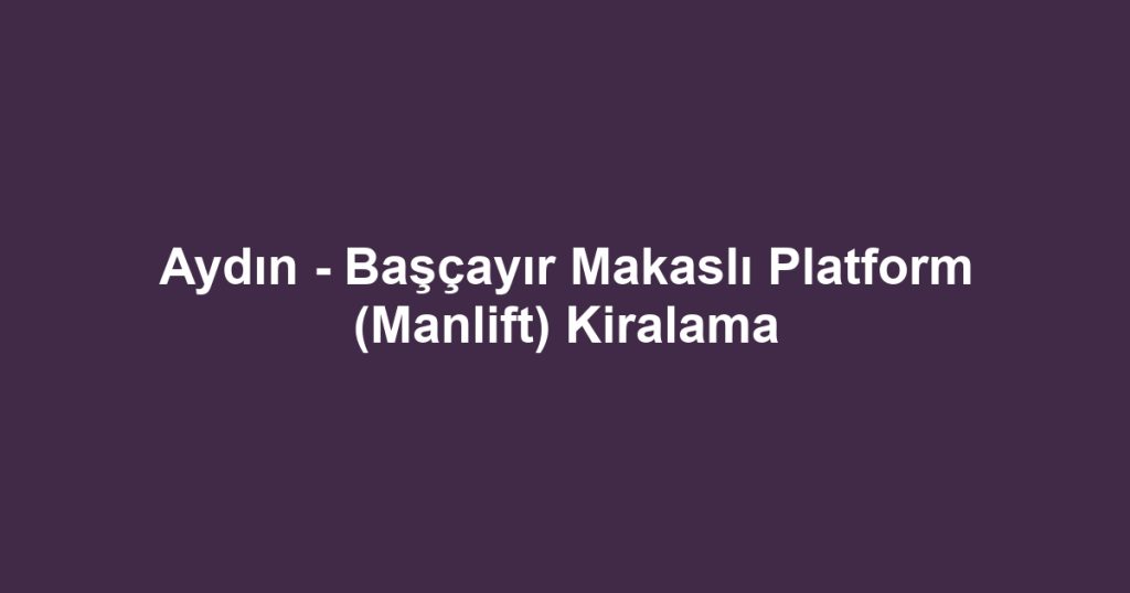 Aydın - Başçayır Makaslı Platform (Manlift) Kiralama