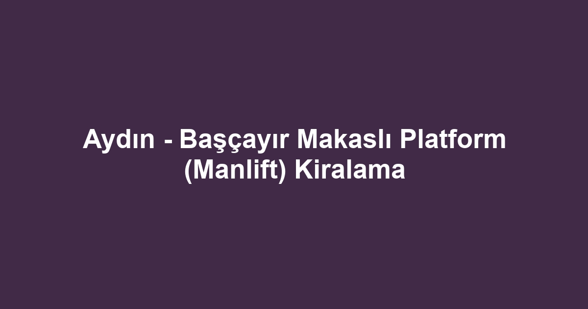 Aydın - Başçayır Makaslı Platform (Manlift) Kiralama