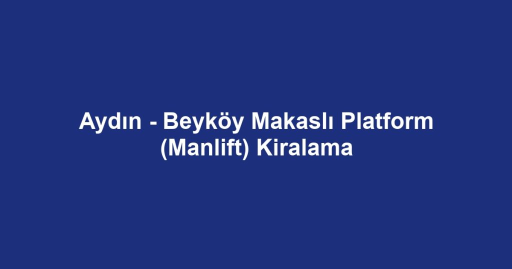 Aydın - Beyköy Makaslı Platform (Manlift) Kiralama