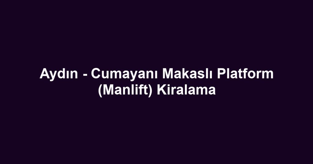 Aydın - Cumayanı Makaslı Platform (Manlift) Kiralama