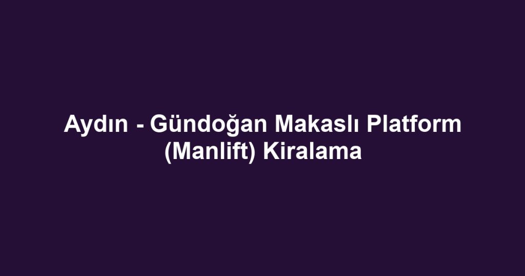 Aydın - Gündoğan Makaslı Platform (Manlift) Kiralama