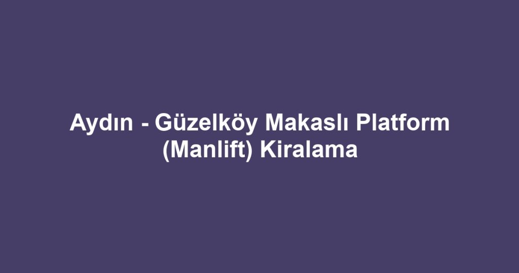 Aydın - Güzelköy Makaslı Platform (Manlift) Kiralama