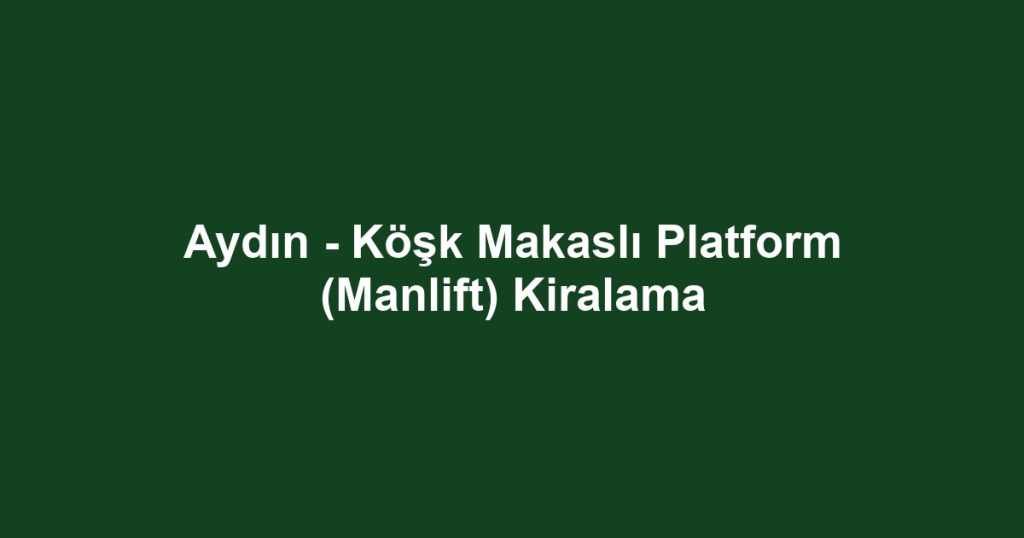Aydın - Köşk Makaslı Platform (Manlift) Kiralama
