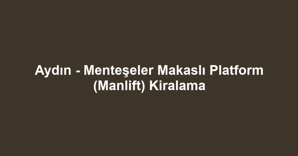 Aydın - Menteşeler Makaslı Platform (Manlift) Kiralama