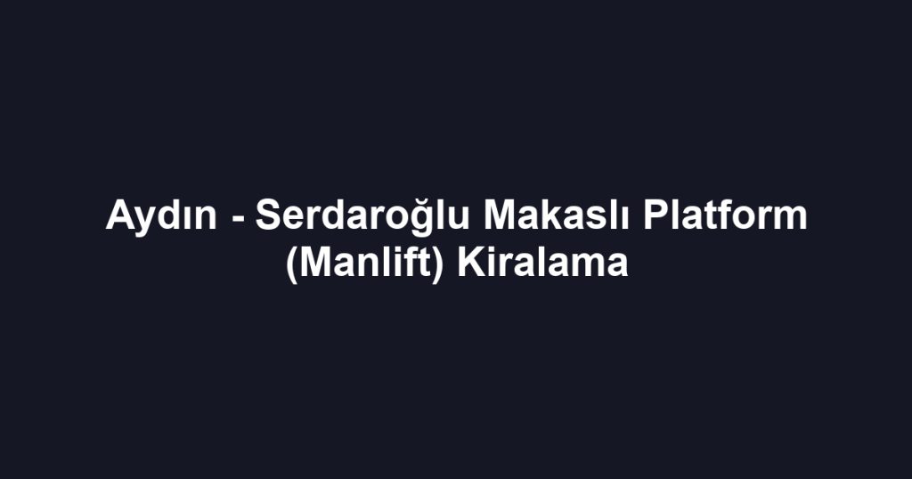 Aydın - Serdaroğlu Makaslı Platform (Manlift) Kiralama