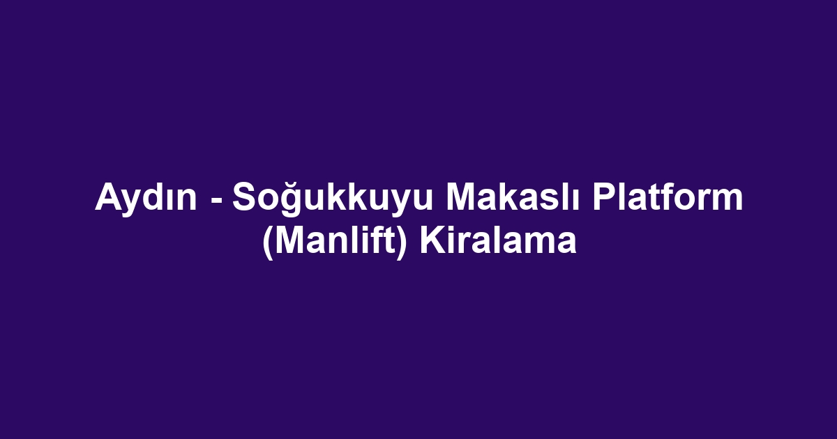 Aydın - Soğukkuyu Makaslı Platform (Manlift) Kiralama