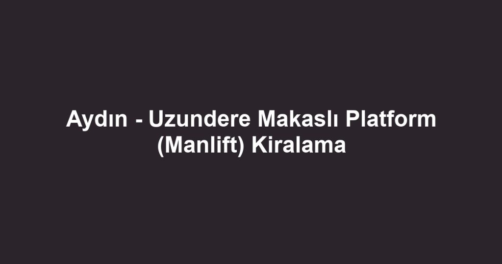 Aydın - Uzundere Makaslı Platform (Manlift) Kiralama