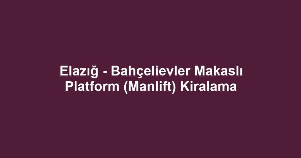 Elazığ - Bahçelievler Makaslı Platform (Manlift) Kiralama