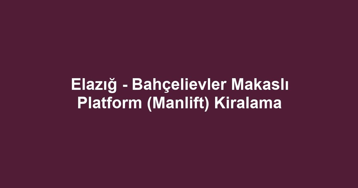 Elazığ - Bahçelievler Makaslı Platform (Manlift) Kiralama
