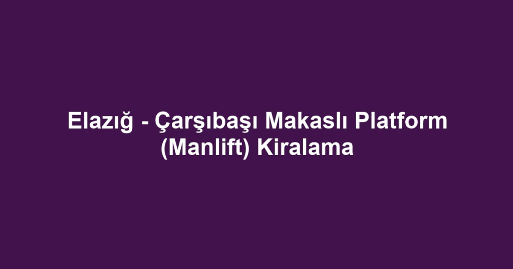 Elazığ - Çarşıbaşı Makaslı Platform (Manlift) Kiralama