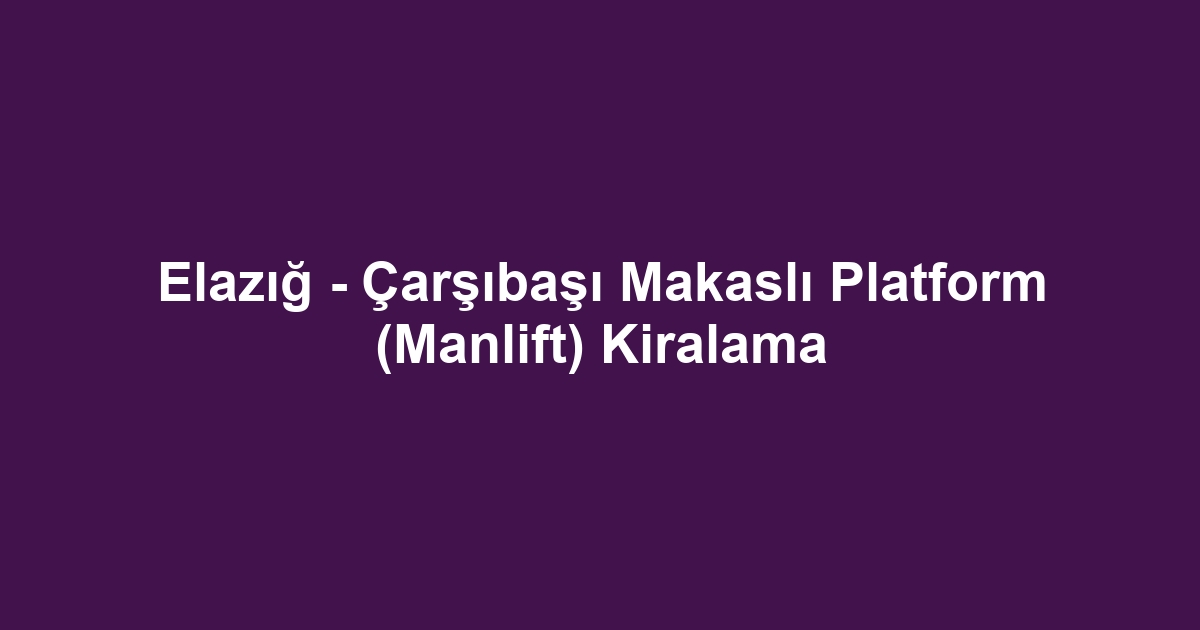 Elazığ - Çarşıbaşı Makaslı Platform (Manlift) Kiralama