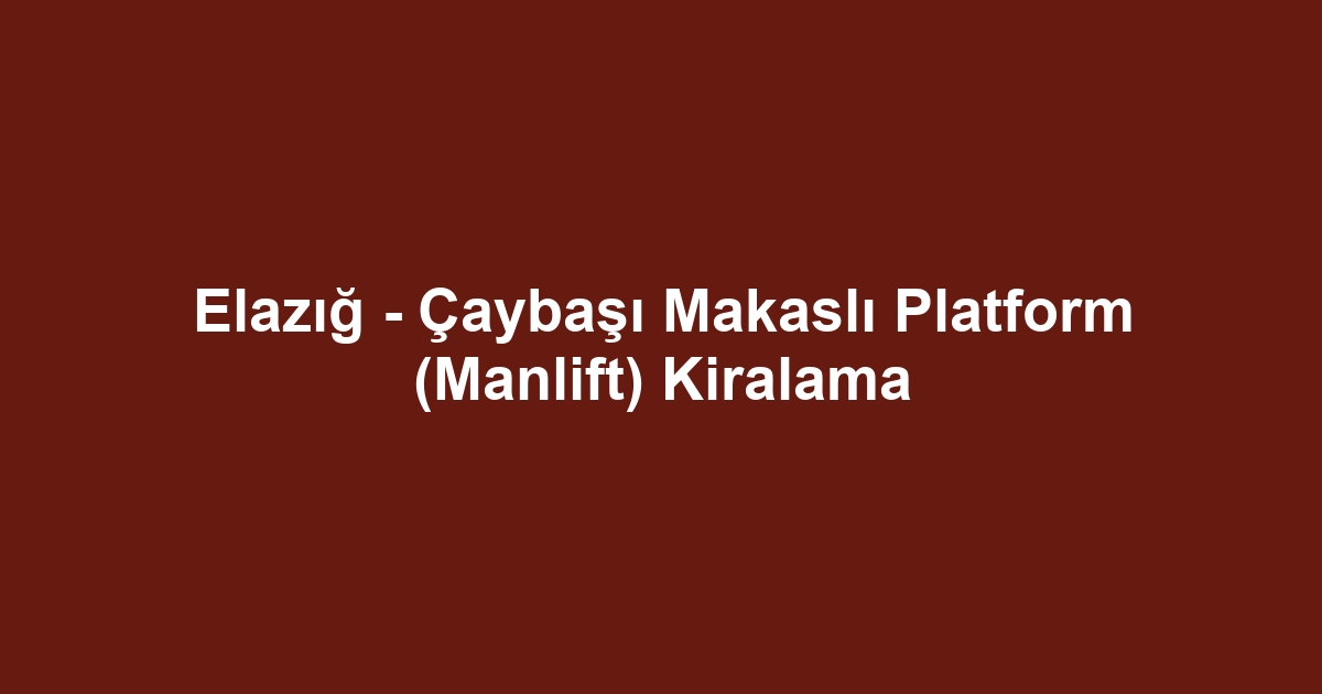 Elazığ - Çaybaşı Makaslı Platform (Manlift) Kiralama