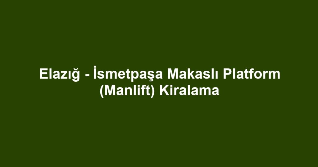 Elazığ - İsmetpaşa Makaslı Platform (Manlift) Kiralama