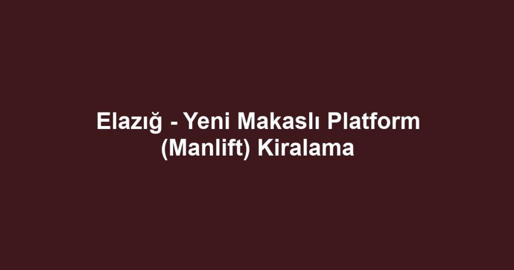 Elazığ - Yeni Makaslı Platform (Manlift) Kiralama