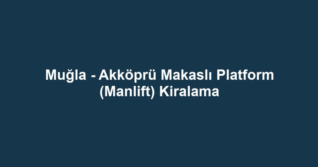 Muğla - Akköprü Makaslı Platform (Manlift) Kiralama