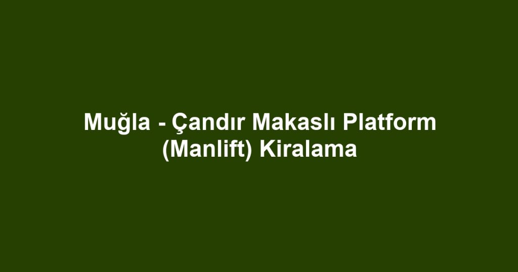 Muğla - Çandır Makaslı Platform (Manlift) Kiralama
