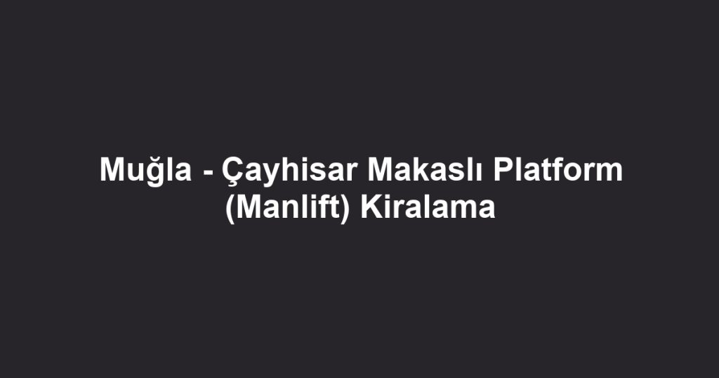 Muğla - Çayhisar Makaslı Platform (Manlift) Kiralama