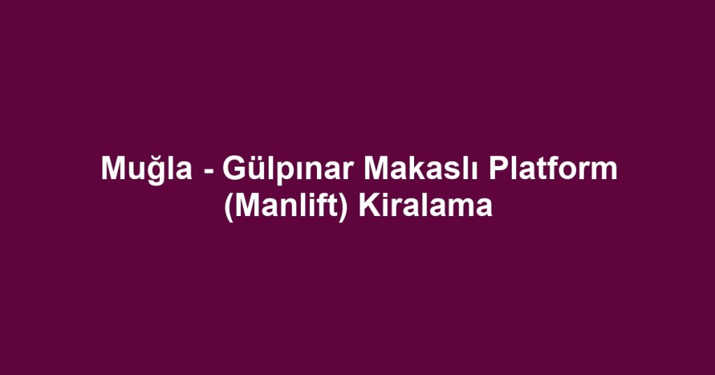 Muğla - Gülpınar Makaslı Platform (Manlift) Kiralama