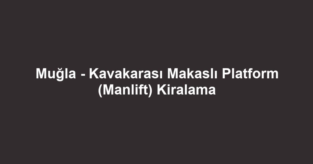 Muğla - Kavakarası Makaslı Platform (Manlift) Kiralama