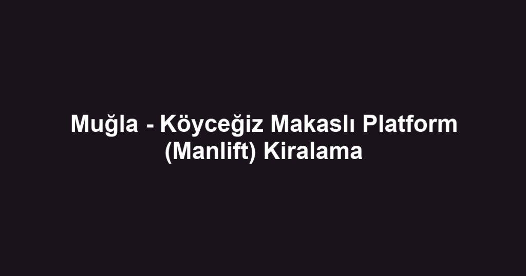 Muğla - Köyceğiz Makaslı Platform (Manlift) Kiralama