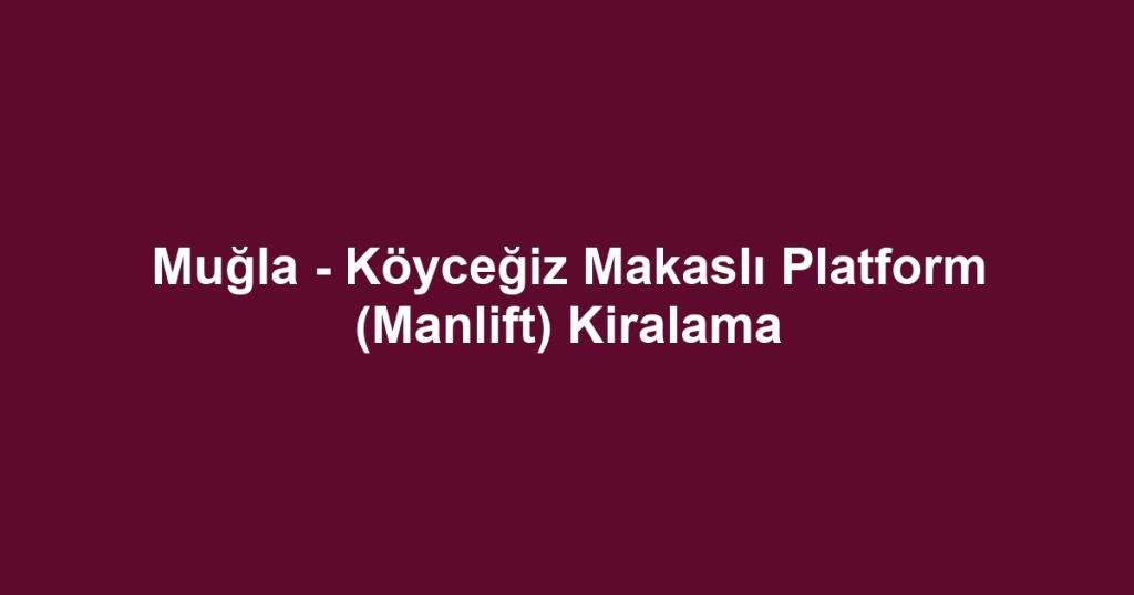 Muğla - Köyceğiz Makaslı Platform (Manlift) Kiralama
