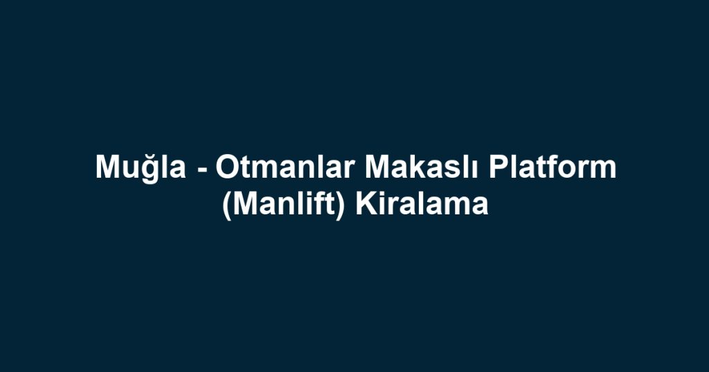 Muğla - Otmanlar Makaslı Platform (Manlift) Kiralama