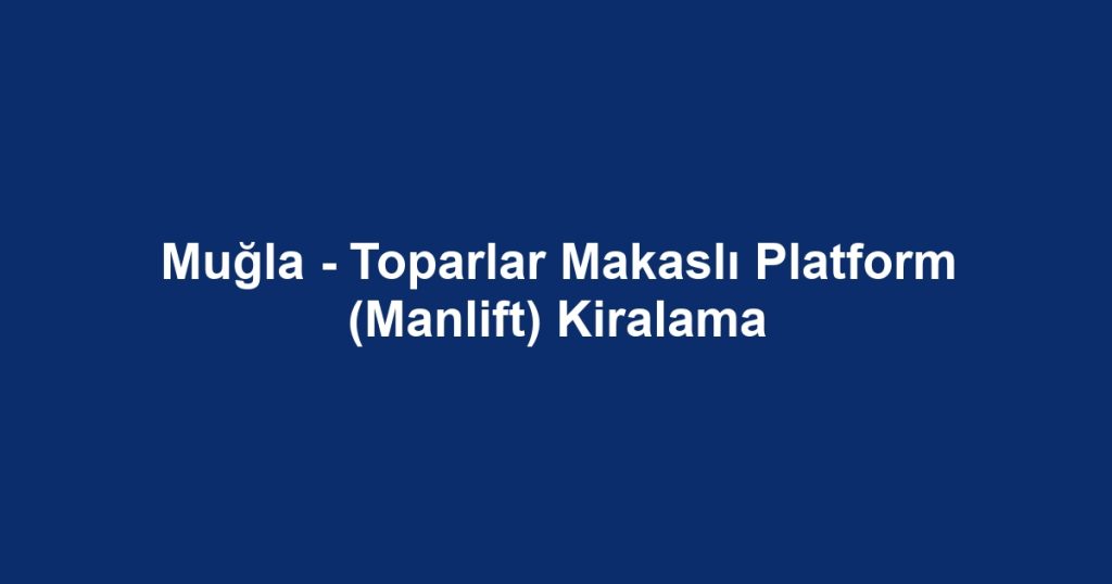 Muğla - Toparlar Makaslı Platform (Manlift) Kiralama