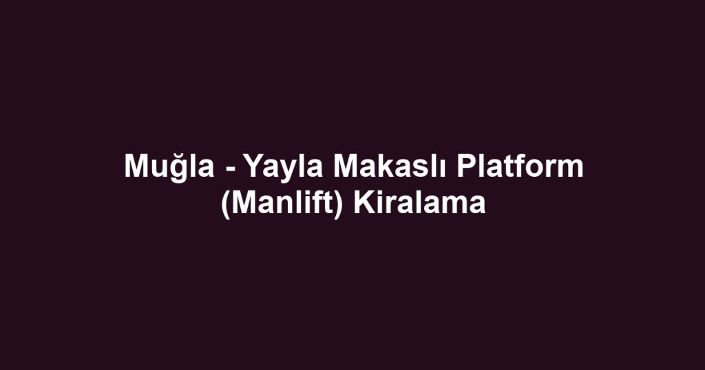 Muğla - Yayla Makaslı Platform (Manlift) Kiralama