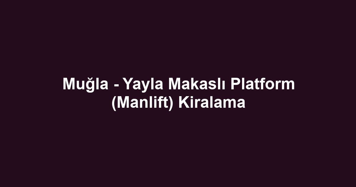 Muğla - Yayla Makaslı Platform (Manlift) Kiralama