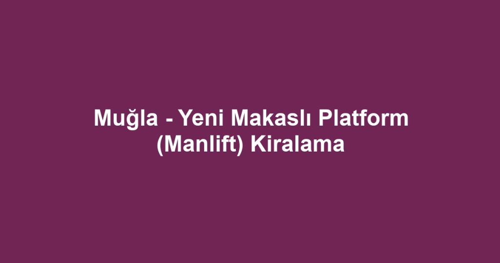 Muğla - Yeni Makaslı Platform (Manlift) Kiralama