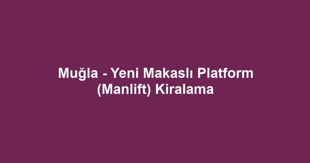 Muğla - Yeni Makaslı Platform (Manlift) Kiralama