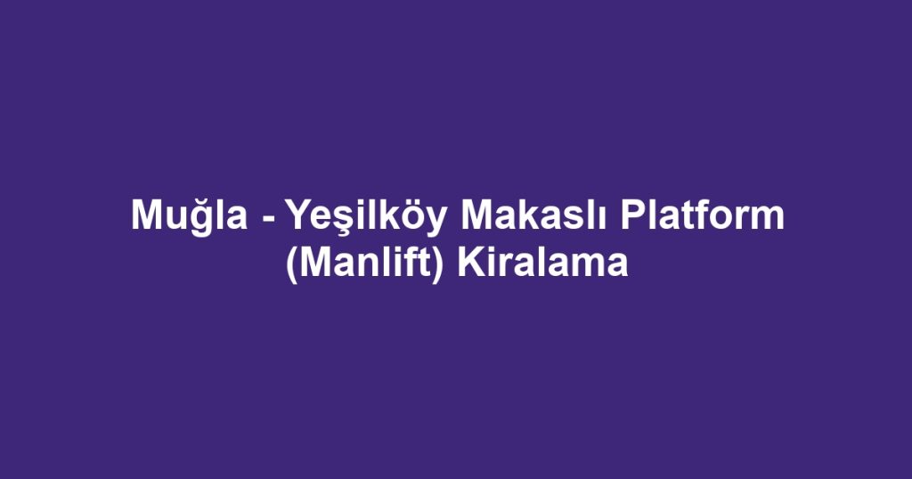 Muğla - Yeşilköy Makaslı Platform (Manlift) Kiralama