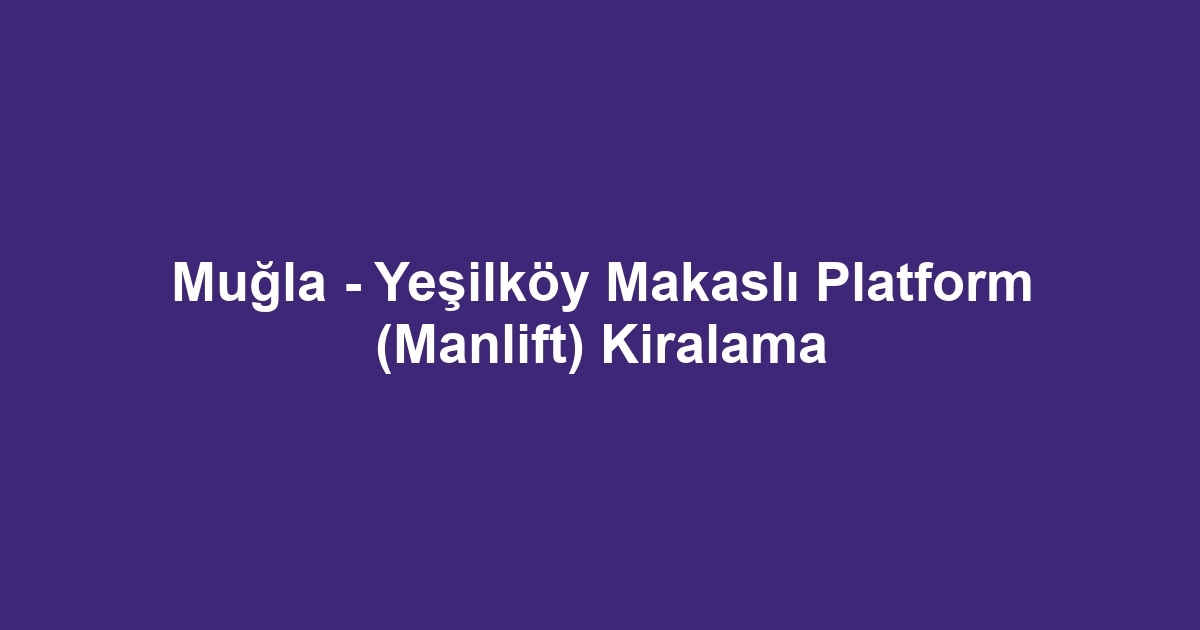 Muğla - Yeşilköy Makaslı Platform (Manlift) Kiralama