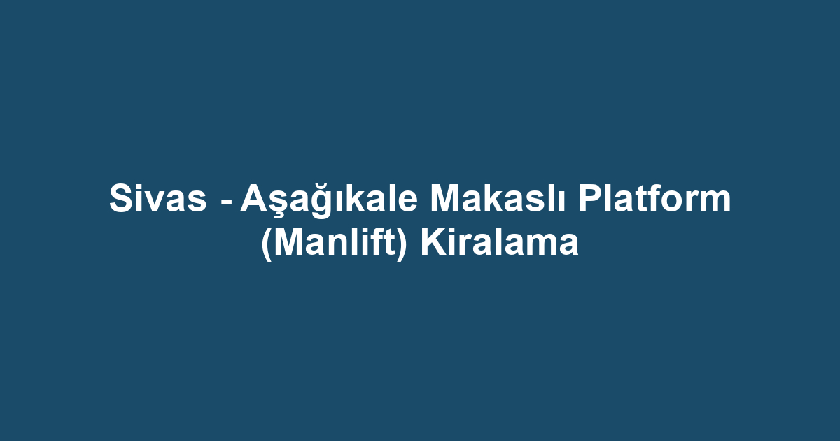 Sivas - Aşağıkale Makaslı Platform (Manlift) Kiralama