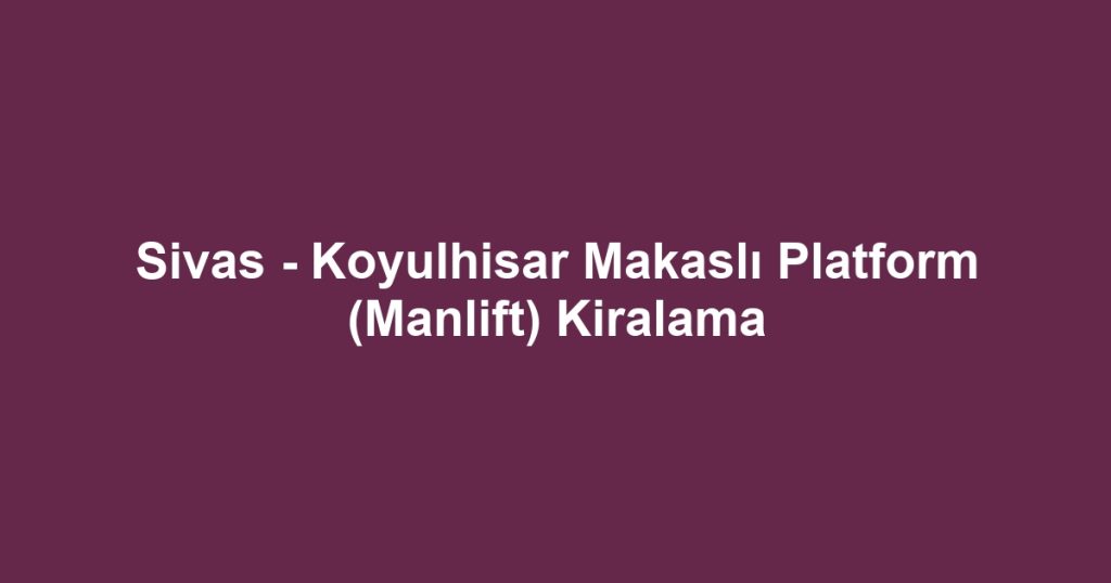 Sivas - Koyulhisar Makaslı Platform (Manlift) Kiralama