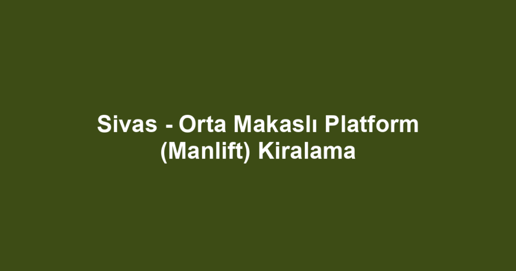 Sivas - Orta Makaslı Platform (Manlift) Kiralama