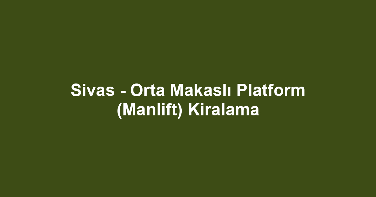 Sivas - Orta Makaslı Platform (Manlift) Kiralama