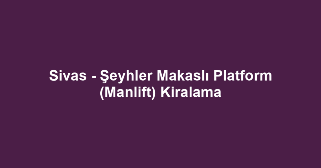 Sivas - Şeyhler Makaslı Platform (Manlift) Kiralama